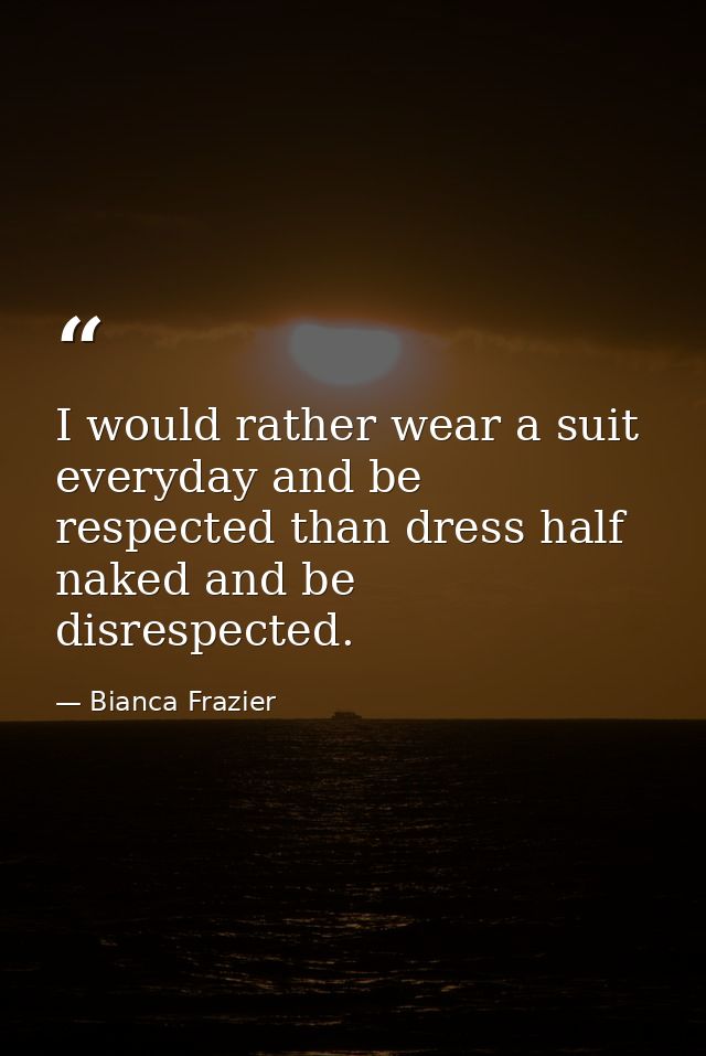 I would rather wear a suit everyday and be respected than dress half naked and be disrespected. — Bianca Frazier