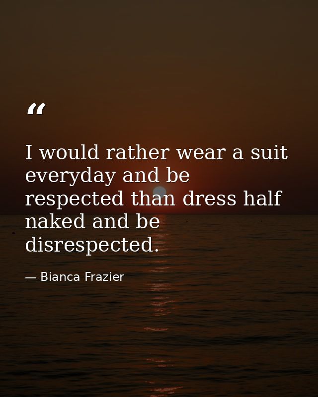 I would rather wear a suit everyday and be respected than dress half naked and be disrespected. — Bianca Frazier