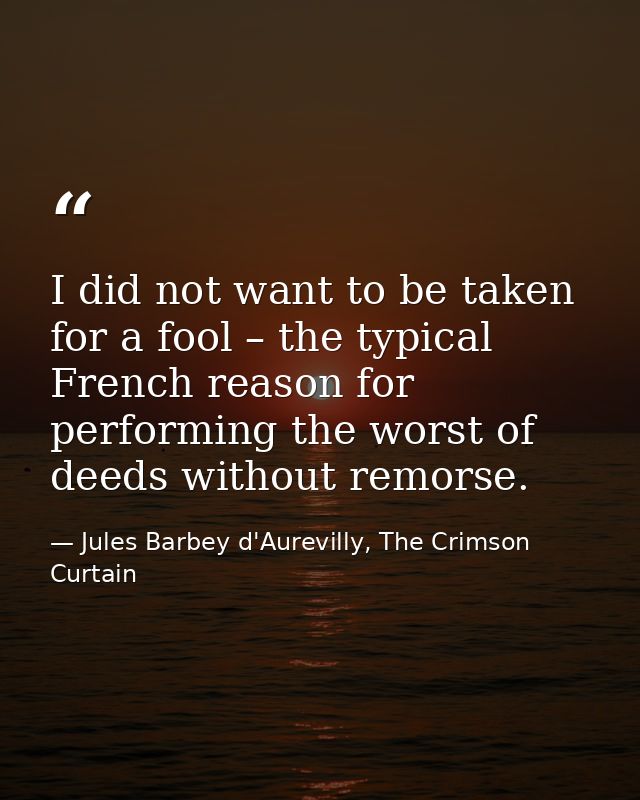I did not want to be taken for a fool – the typical French reason for performing the worst of deeds without remorse. — Jules Barbey d'Aurevilly, The Crimson Curtain