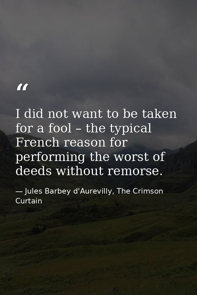 I did not want to be taken for a fool – the typical French reason for performing the worst of deeds without remorse. — Jules Barbey d'Aurevilly, The Crimson Curtain