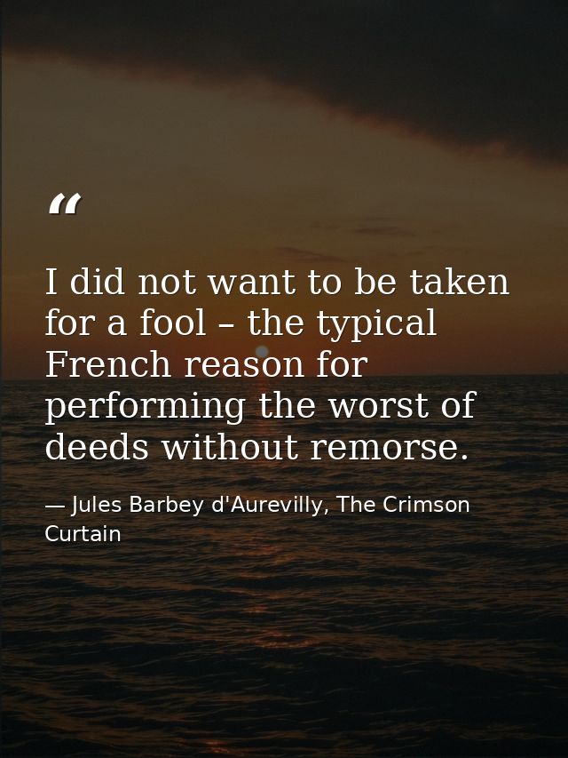 I did not want to be taken for a fool – the typical French reason for performing the worst of deeds without remorse. — Jules Barbey d'Aurevilly, The Crimson Curtain