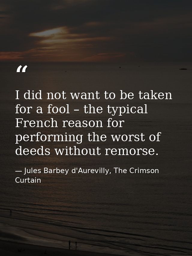 I did not want to be taken for a fool – the typical French reason for performing the worst of deeds without remorse. — Jules Barbey d'Aurevilly, The Crimson Curtain