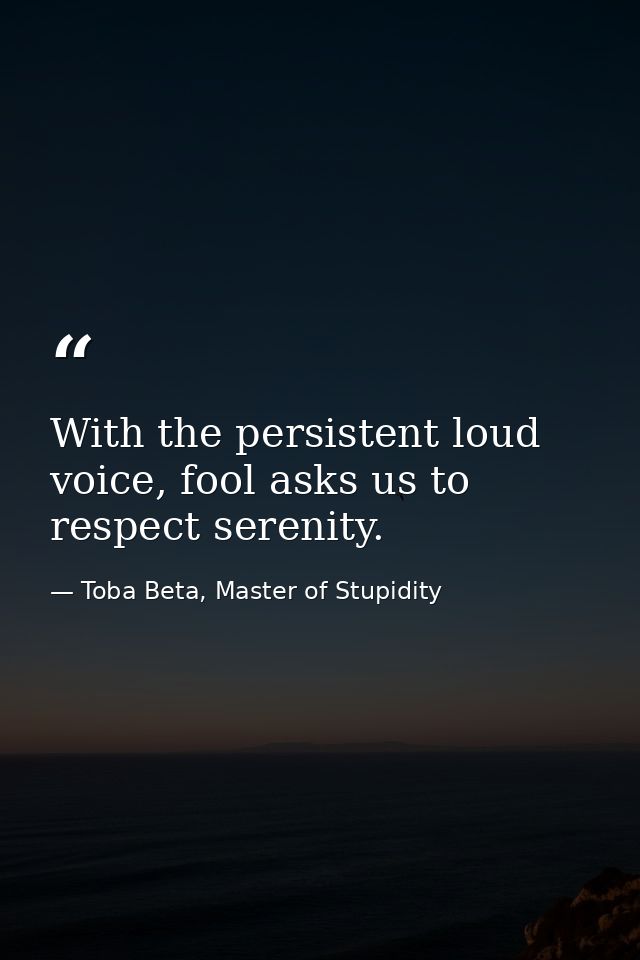 With the persistent loud voice, fool asks us to respect serenity. — Toba Beta, Master of Stupidity