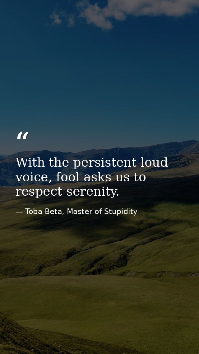 With the persistent loud voice, fool asks us to respect serenity. — Toba Beta, Master of Stupidity