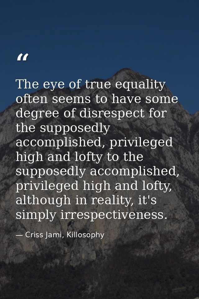 The eye of true equality often seems to have some degree of disrespect for the supposedly accomplished, privileged high  — Criss Jami, Killosophy