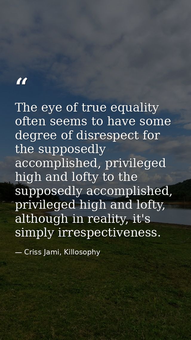 The eye of true equality often seems to have some degree of disrespect for the supposedly accomplished, privileged high  — Criss Jami, Killosophy