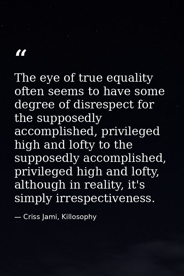 The eye of true equality often seems to have some degree of disrespect for the supposedly accomplished, privileged high  — Criss Jami, Killosophy
