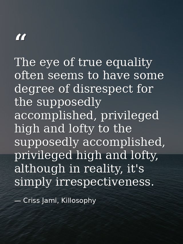 The eye of true equality often seems to have some degree of disrespect for the supposedly accomplished, privileged high  — Criss Jami, Killosophy