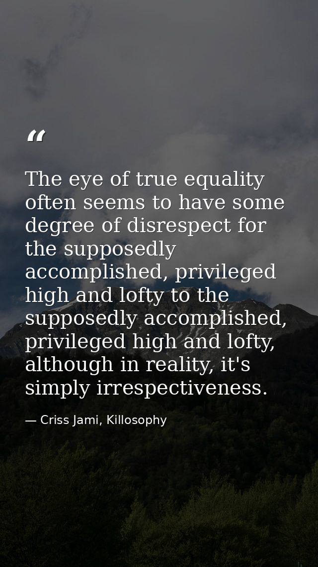 The eye of true equality often seems to have some degree of disrespect for the supposedly accomplished, privileged high  — Criss Jami, Killosophy
