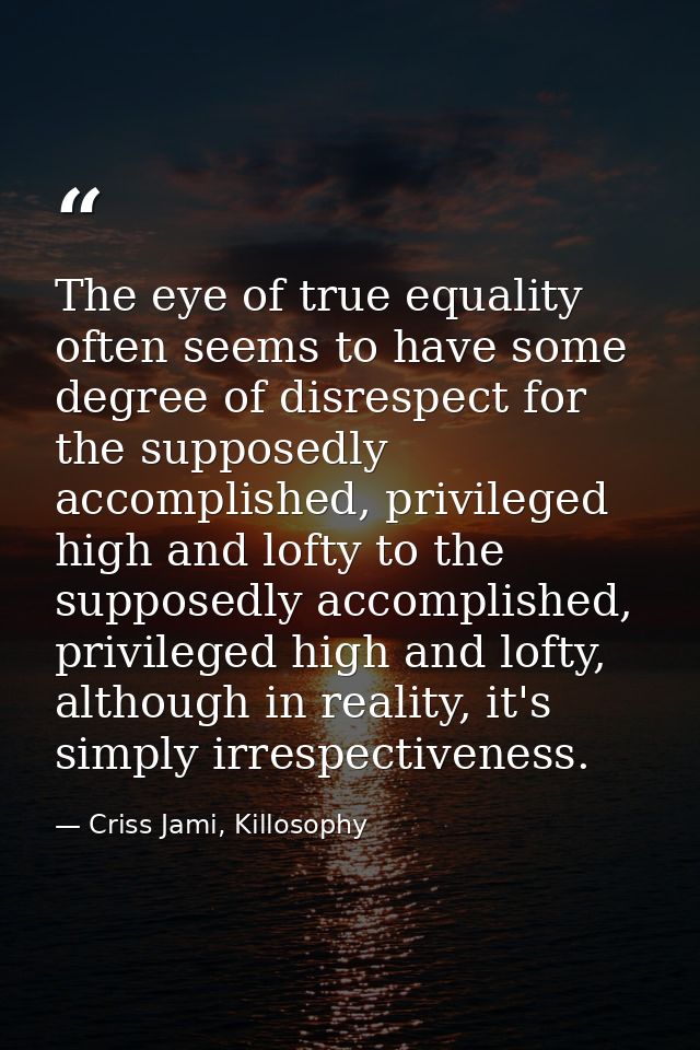 The eye of true equality often seems to have some degree of disrespect for the supposedly accomplished, privileged high  — Criss Jami, Killosophy