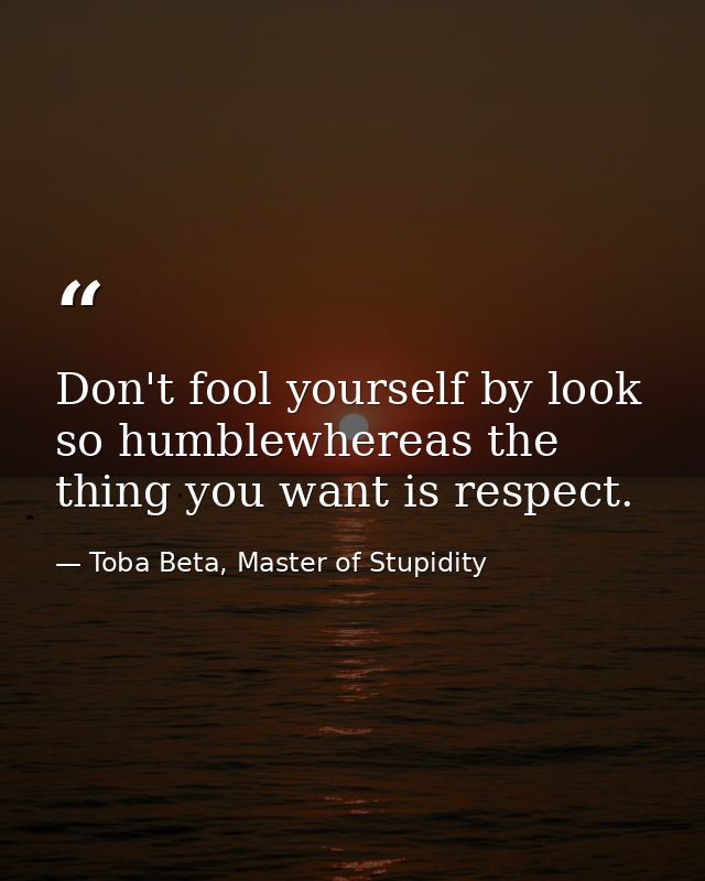 Don't fool yourself by look so humblewhereas the thing you want is respect. — Toba Beta, Master of Stupidity