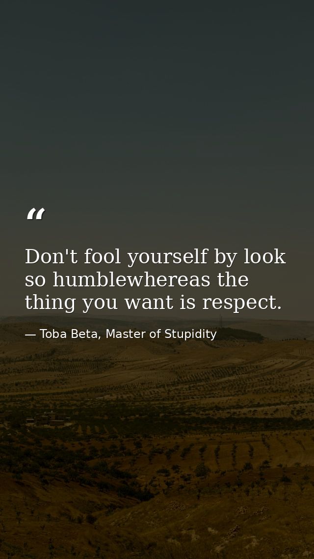 Don't fool yourself by look so humblewhereas the thing you want is respect. — Toba Beta, Master of Stupidity