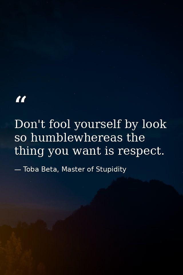 Don't fool yourself by look so humblewhereas the thing you want is respect. — Toba Beta, Master of Stupidity
