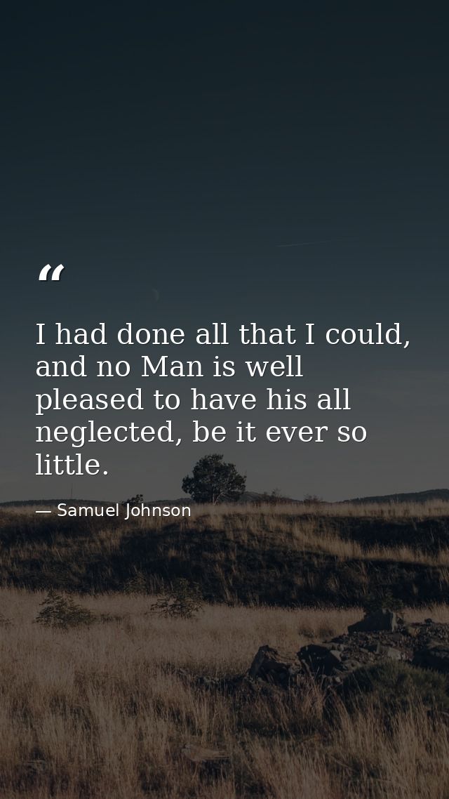 I had done all that I could, and no Man is well pleased to have his all neglected, be it ever so little. — Samuel Johnson
