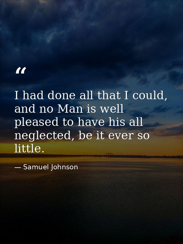 I had done all that I could, and no Man is well pleased to have his all neglected, be it ever so little. — Samuel Johnson