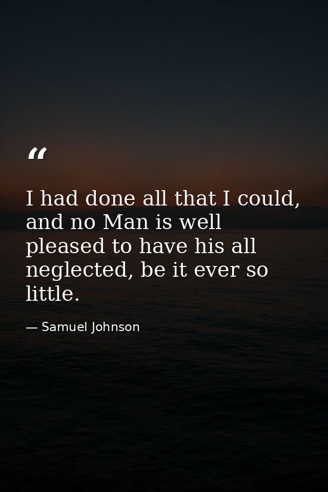 I had done all that I could, and no Man is well pleased to have his all neglected, be it ever so little. — Samuel Johnson