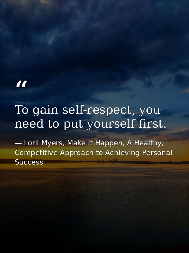 To gain self-respect, you need to put yourself first. — Lorii Myers, Make It Happen, A Healthy, Competitive Approach to Achieving Personal Success