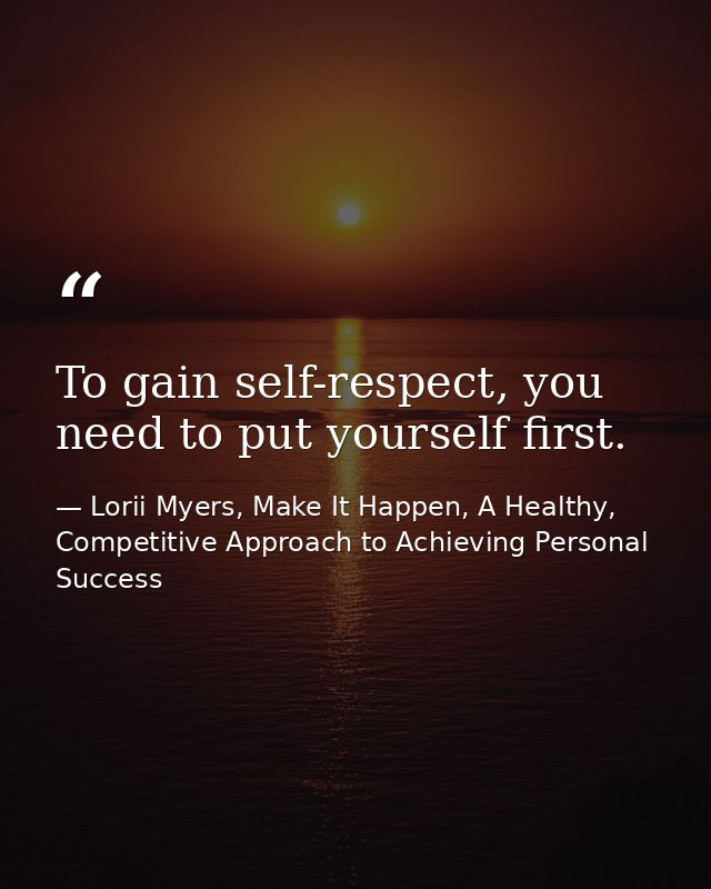 To gain self-respect, you need to put yourself first. — Lorii Myers, Make It Happen, A Healthy, Competitive Approach to Achieving Personal Success