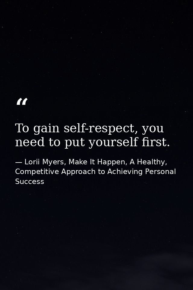 To gain self-respect, you need to put yourself first. — Lorii Myers, Make It Happen, A Healthy, Competitive Approach to Achieving Personal Success