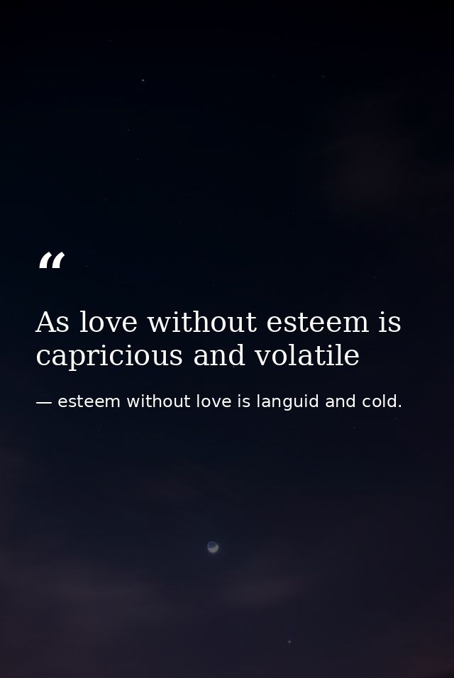 As love without esteem is capricious and volatile — esteem without love is languid and cold.