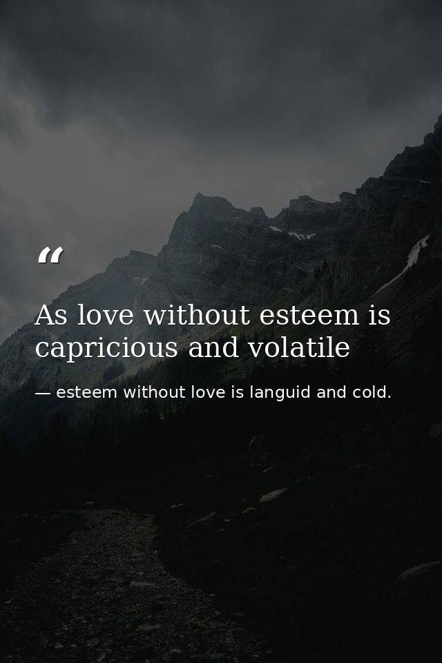 As love without esteem is capricious and volatile — esteem without love is languid and cold.