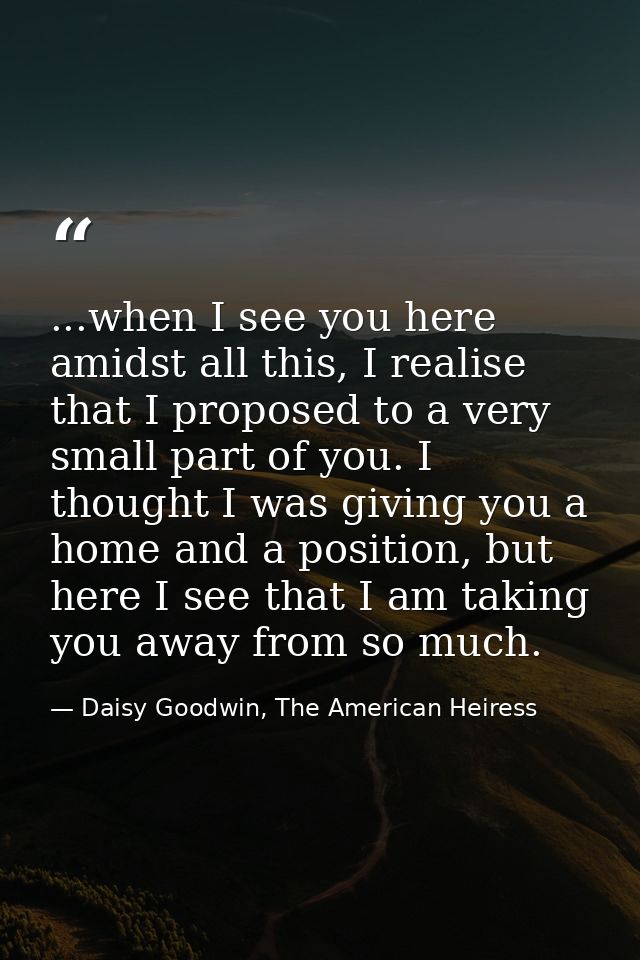 ...when I see you here amidst all this, I realise that I proposed to a very small part of you. I thought I was giving yo — Daisy Goodwin, The American Heiress