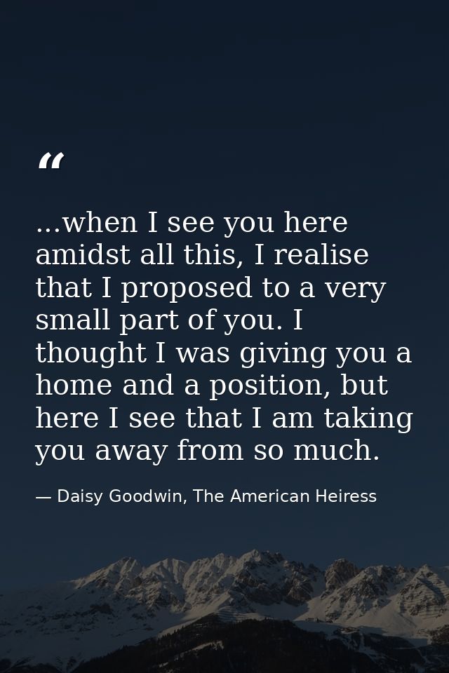 ...when I see you here amidst all this, I realise that I proposed to a very small part of you. I thought I was giving yo — Daisy Goodwin, The American Heiress