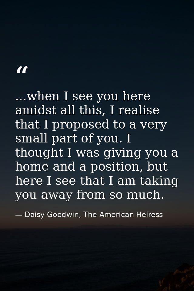 ...when I see you here amidst all this, I realise that I proposed to a very small part of you. I thought I was giving yo — Daisy Goodwin, The American Heiress