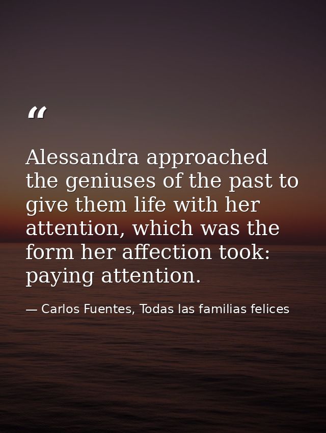 Alessandra approached the geniuses of the past to give them life with her attention, which was the form her affection to — Carlos Fuentes, Todas las familias felices