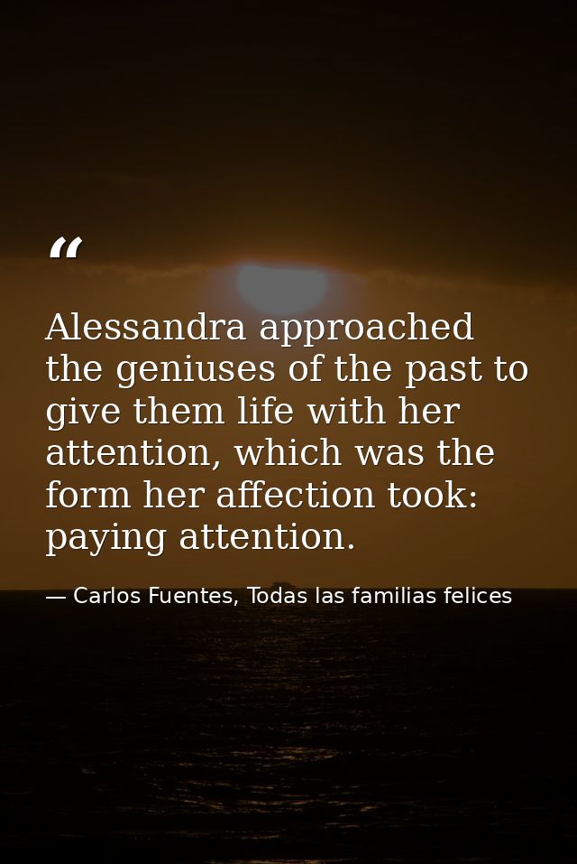 Alessandra approached the geniuses of the past to give them life with her attention, which was the form her affection to — Carlos Fuentes, Todas las familias felices