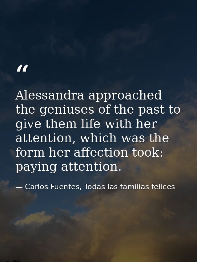 Alessandra approached the geniuses of the past to give them life with her attention, which was the form her affection to — Carlos Fuentes, Todas las familias felices