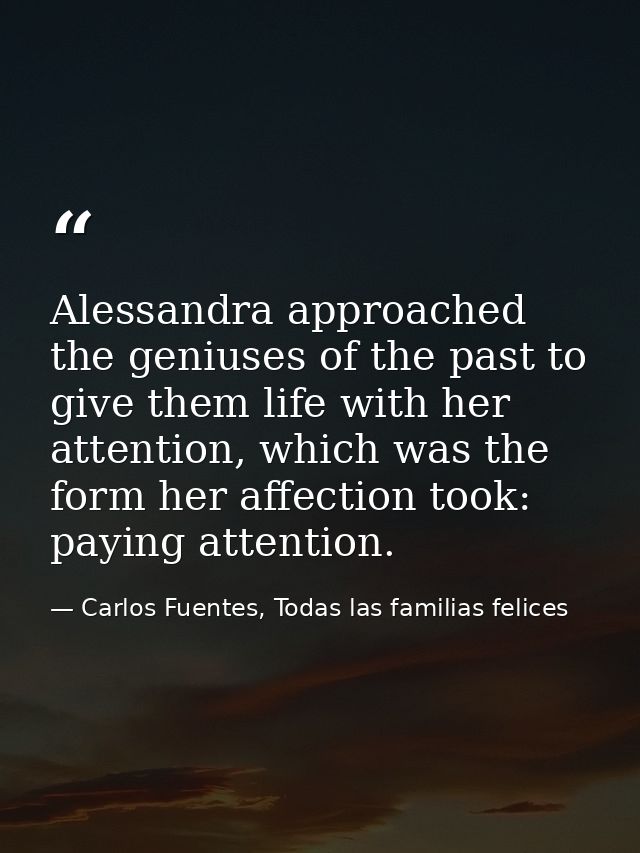 Alessandra approached the geniuses of the past to give them life with her attention, which was the form her affection to — Carlos Fuentes, Todas las familias felices