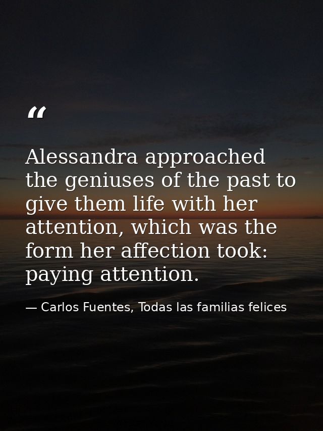 Alessandra approached the geniuses of the past to give them life with her attention, which was the form her affection to — Carlos Fuentes, Todas las familias felices
