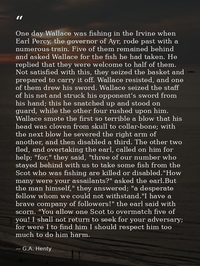 One day Wallace was fishing in the Irvine when Earl Percy, the governor of Ayr, rode past with a numerous train. Five of — G.A. Henty