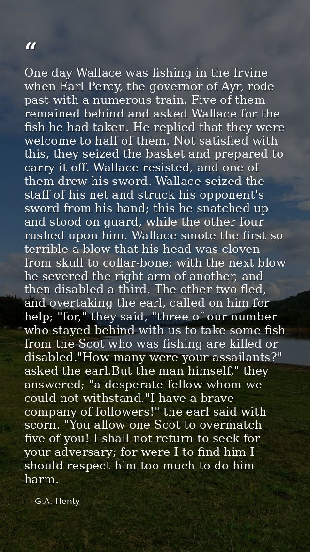 One day Wallace was fishing in the Irvine when Earl Percy, the governor of Ayr, rode past with a numerous train. Five of — G.A. Henty