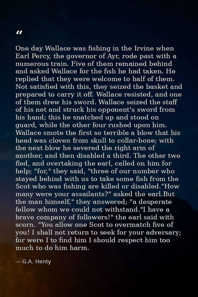 One day Wallace was fishing in the Irvine when Earl Percy, the governor of Ayr, rode past with a numerous train. Five of — G.A. Henty