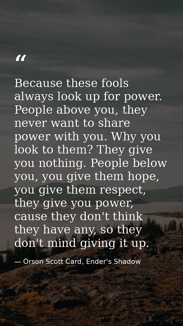 Because these fools always look up for power. People above you, they never want to share power with you. Why you look to — Orson Scott Card, Ender's Shadow