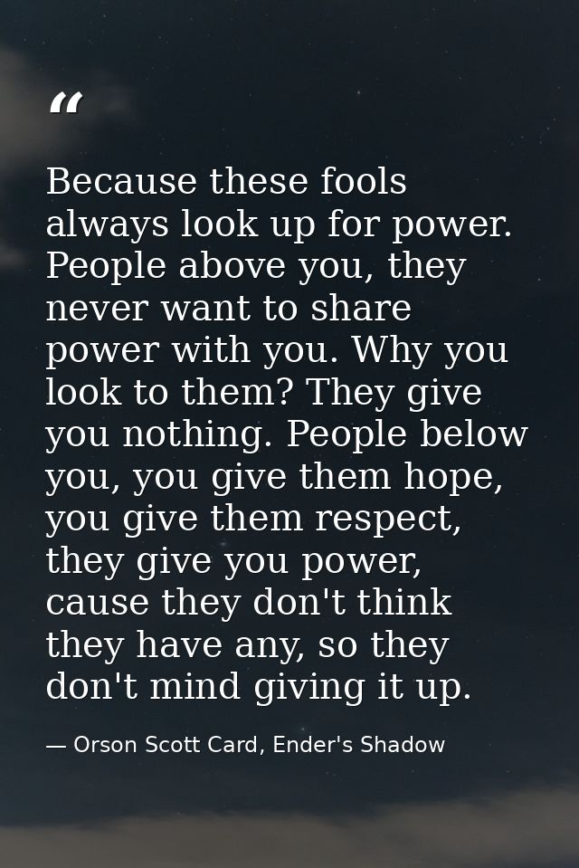 Because these fools always look up for power. People above you, they never want to share power with you. Why you look to — Orson Scott Card, Ender's Shadow
