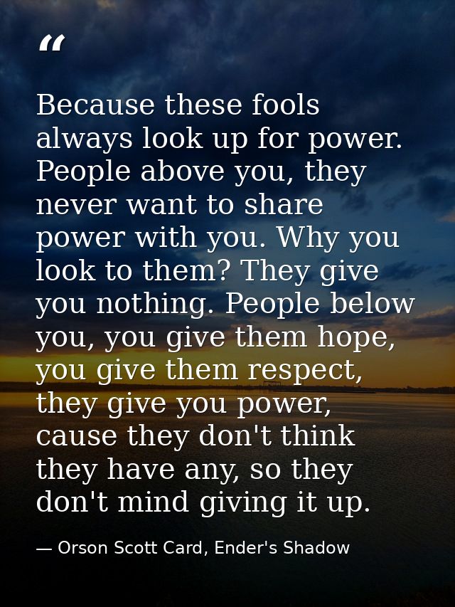 Because these fools always look up for power. People above you, they never want to share power with you. Why you look to — Orson Scott Card, Ender's Shadow