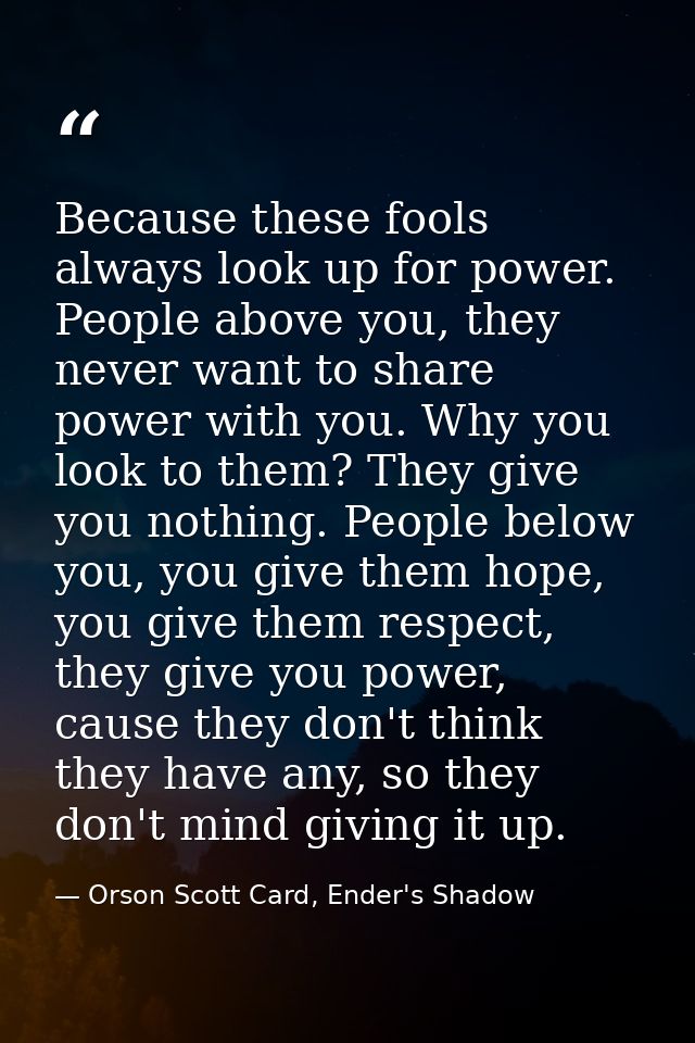 Because these fools always look up for power. People above you, they never want to share power with you. Why you look to — Orson Scott Card, Ender's Shadow