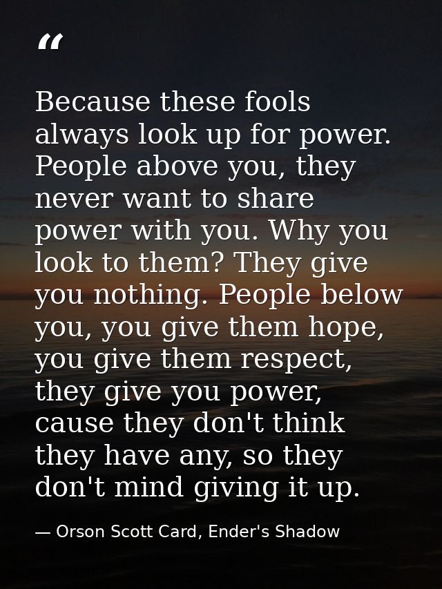 Because these fools always look up for power. People above you, they never want to share power with you. Why you look to — Orson Scott Card, Ender's Shadow