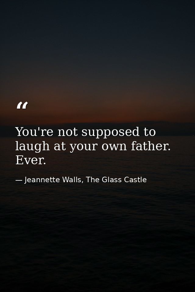 You're not supposed to laugh at your own father. Ever. — Jeannette Walls, The Glass Castle