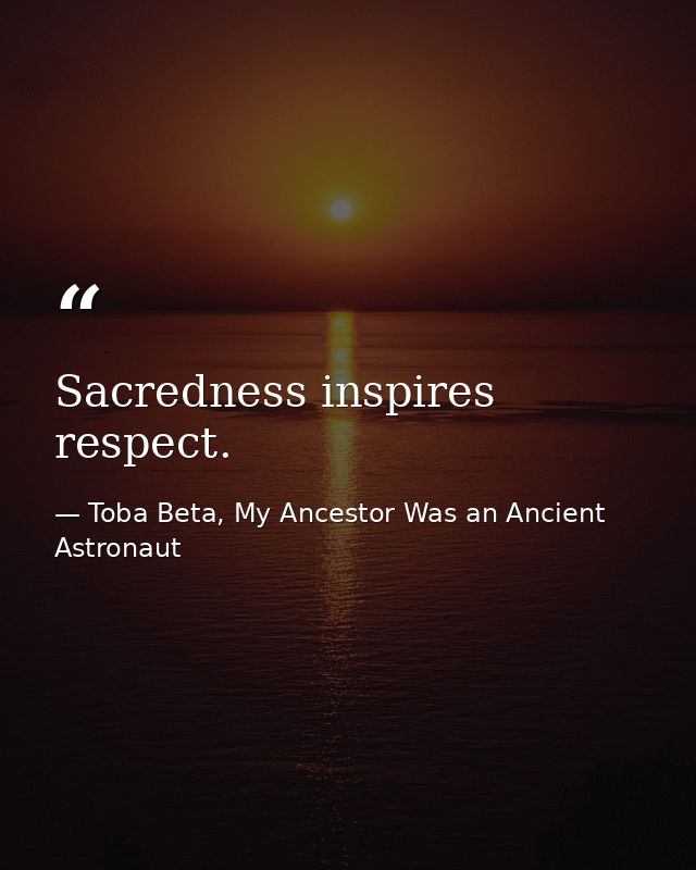 Sacredness inspires respect. — Toba Beta, My Ancestor Was an Ancient Astronaut