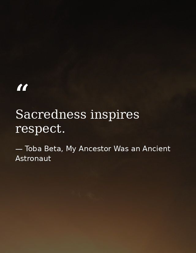 Sacredness inspires respect. — Toba Beta, My Ancestor Was an Ancient Astronaut