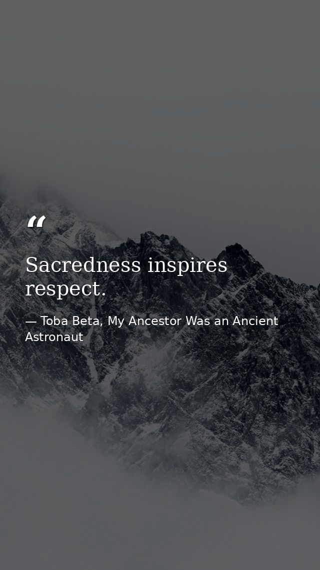 Sacredness inspires respect. — Toba Beta, My Ancestor Was an Ancient Astronaut