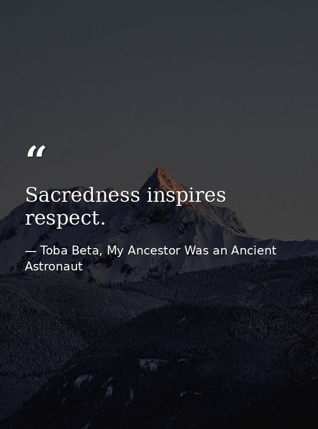 Sacredness inspires respect. — Toba Beta, My Ancestor Was an Ancient Astronaut