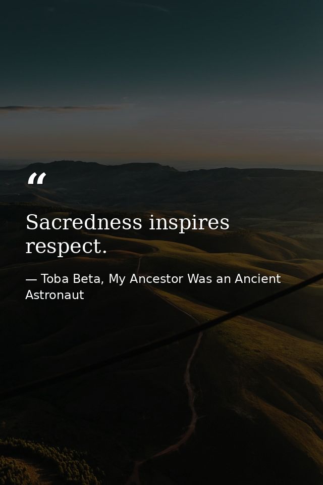 Sacredness inspires respect. — Toba Beta, My Ancestor Was an Ancient Astronaut