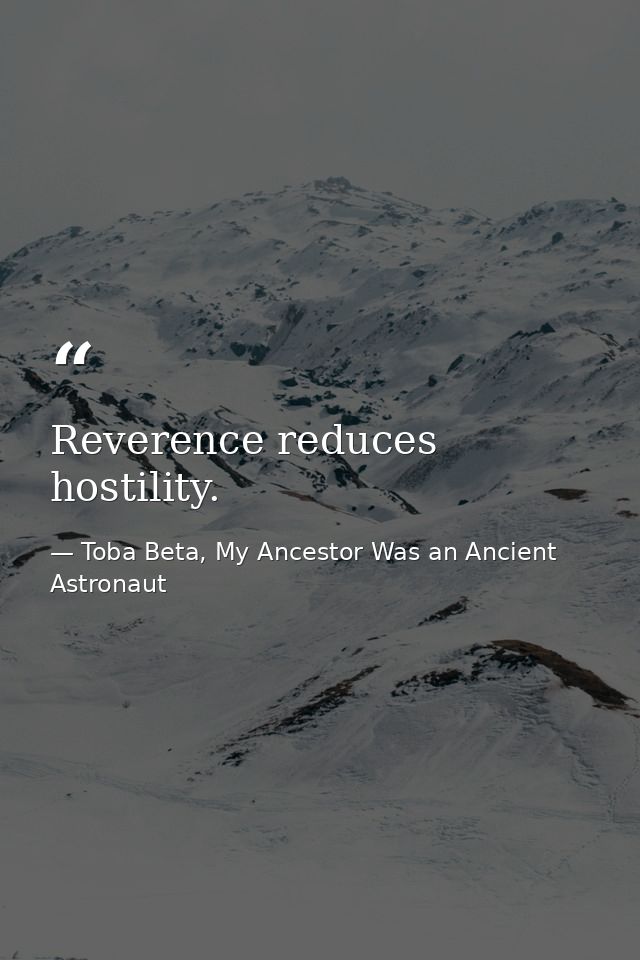 Reverence reduces hostility. — Toba Beta, My Ancestor Was an Ancient Astronaut