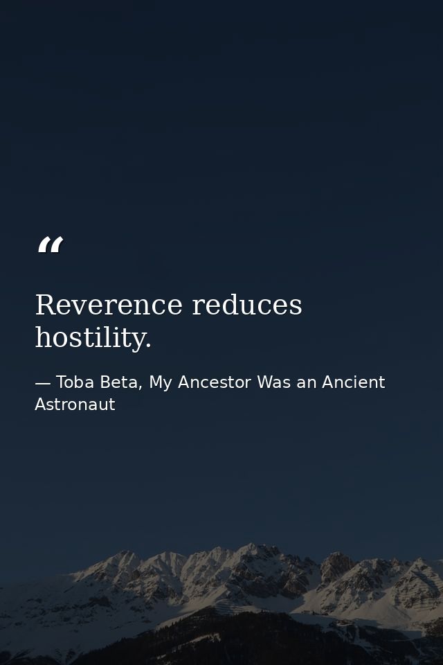 Reverence reduces hostility. — Toba Beta, My Ancestor Was an Ancient Astronaut