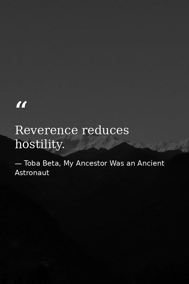 Reverence reduces hostility. — Toba Beta, My Ancestor Was an Ancient Astronaut